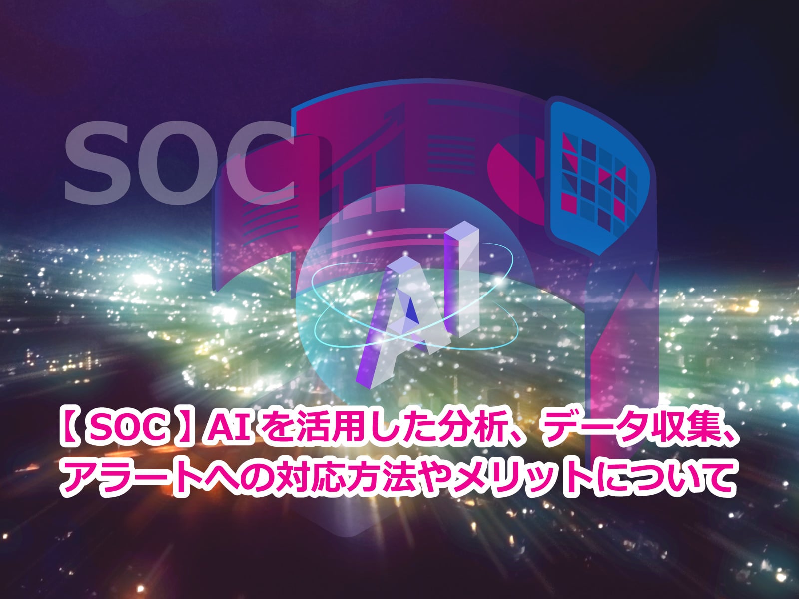 セキュアイノベーション：セキュリティブログ「【 SOC 】 AIを活用した分析、データ収集、アラートへの対応方法やメリットについて」