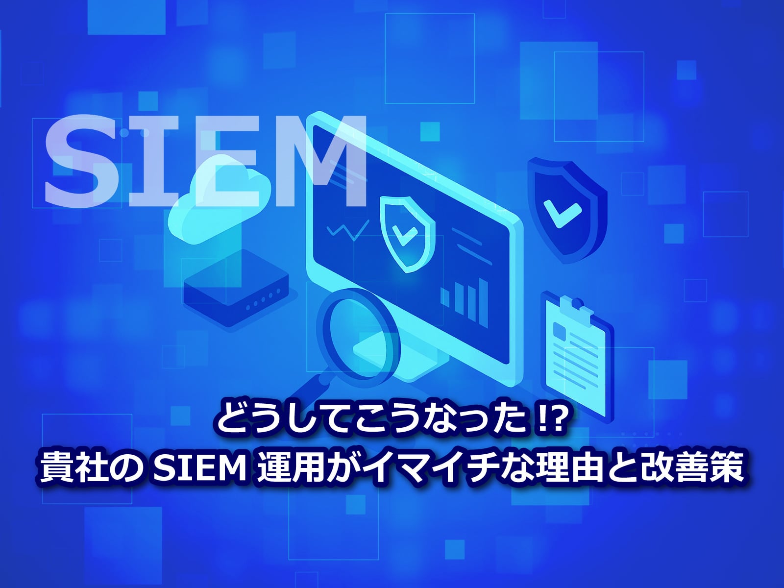 セキュアイノベーション：セキュリティブログ「どうしてこうなった!?貴社のSIEM運用がイマイチな理由と改善策」