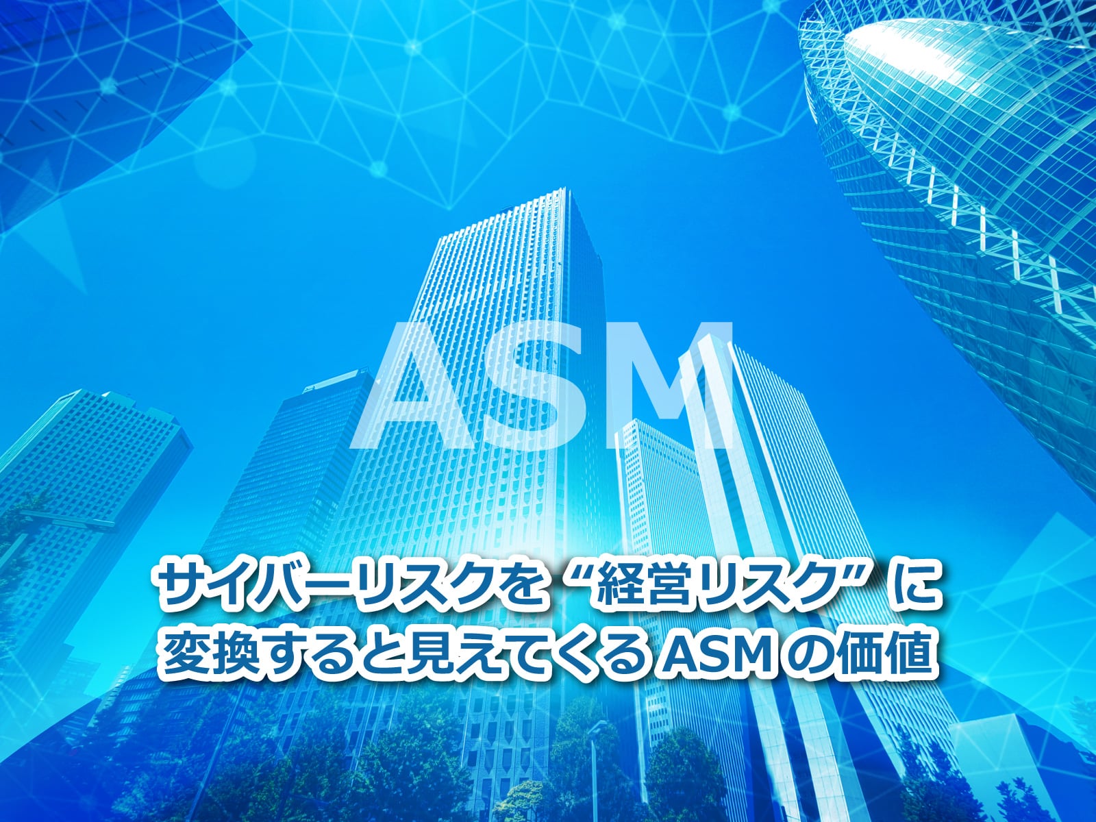 セキュアイノベーション：セキュリティブログ「サイバーリスクを“経営リスク”に変換すると見えてくるASMの価値」